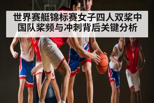 世界赛艇锦标赛女子四人双桨中国队桨频与冲刺背后关键分析
