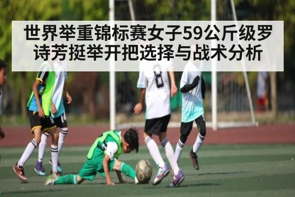 世界举重锦标赛女子59公斤级罗诗芳挺举开把选择与战术分析